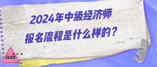 2024年中級經(jīng)濟(jì)師報名流程是什么樣的？