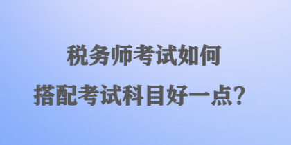 稅務師考試如何搭配考試科目好一點？