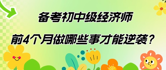 備考初中級經(jīng)濟師前4個月做哪些事才能逆襲？