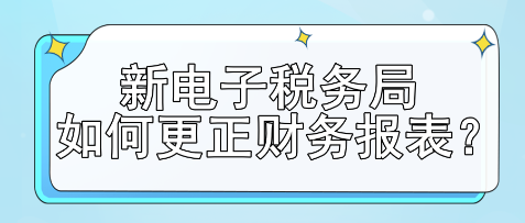 新電子稅務(wù)局如何更正財(cái)務(wù)報(bào)表？