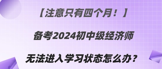 【注意只有四個月！】備考2024初中級經濟師無法進入學習狀態(tài)怎么辦？