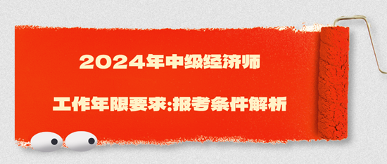 2024年中級(jí)經(jīng)濟(jì)師工作年限要求：報(bào)考條件解析