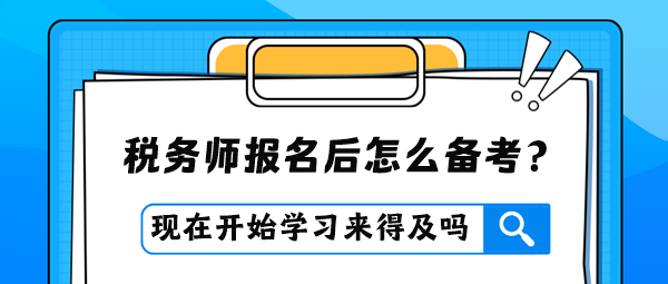 稅務(wù)師報(bào)名后才開(kāi)始學(xué)習(xí)是否來(lái)得及？怎么進(jìn)行備考？