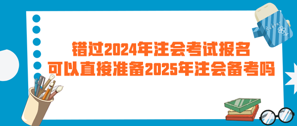 錯過2024年注會考試報名 可以直接準備2025年注會備考嗎？