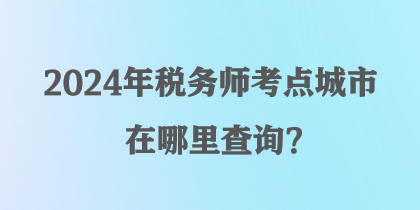 2024年稅務(wù)師考點(diǎn)城市在哪里查詢？