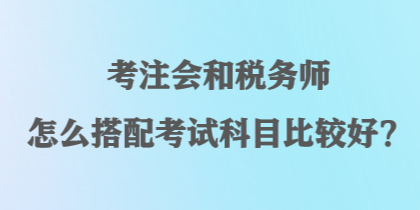 考注會(huì)和稅務(wù)師怎么搭配考試科目比較好？