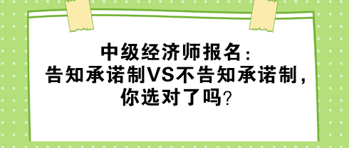 中級(jí)經(jīng)濟(jì)師報(bào)名：告知承諾制VS不告知承諾制，你選對(duì)了嗎？