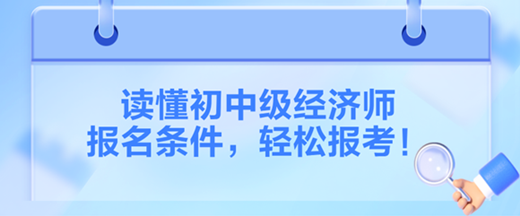 讀懂2024初中級經(jīng)濟師報名條件，輕松報考！