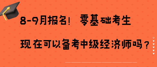 8-9月報名！零基礎(chǔ)考生現(xiàn)在可以備考中級經(jīng)濟師嗎？