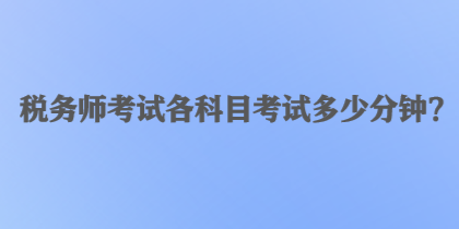 稅務(wù)師考試各科目考試多少分鐘？