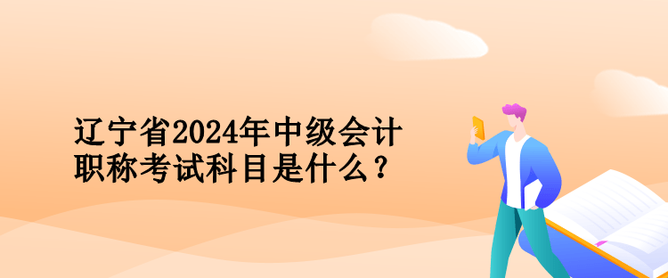 遼寧省2024年中級會計職稱考試科目是什么？