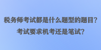 稅務(wù)師考試都是什么題型的題目？考試要求機考還是筆試？