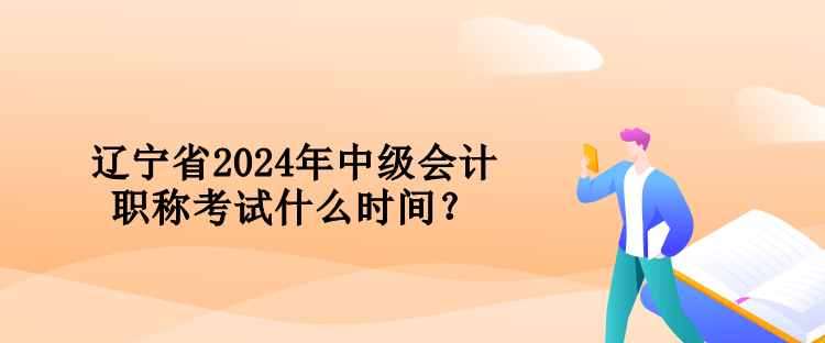 遼寧省2024年中級會計職稱考試什么時間？