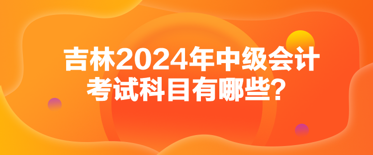 吉林2024年中級(jí)會(huì)計(jì)考試科目有哪些？