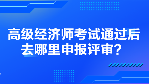 高級經(jīng)濟(jì)師考試通過后去哪里申報(bào)評審？