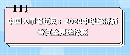 中國人事考試網(wǎng)：2024中級經(jīng)濟(jì)師考試全是選擇題