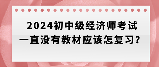 2024初中級經(jīng)濟(jì)師考試一直沒有教材應(yīng)該怎復(fù)習(xí)？