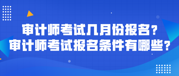 審計師考試幾月份報名？審計師考試報名條件有哪些？