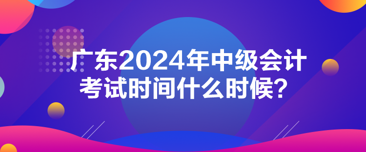 廣東2024年中級會計(jì)考試時間什么時候？