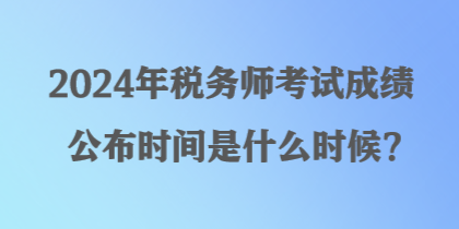 2024年稅務師考試成績公布時間是什么時候？