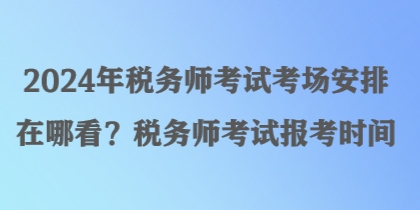 2024年稅務師考試考場安排在哪看？稅務師考試報考時間