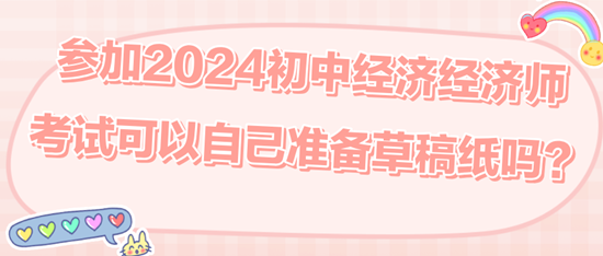 參加2024初中經(jīng)濟經(jīng)濟師考試可以自己準(zhǔn)備草稿紙嗎？