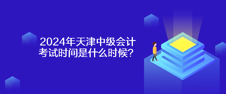 2024年天津中級(jí)會(huì)計(jì)考試時(shí)間是什么時(shí)候？