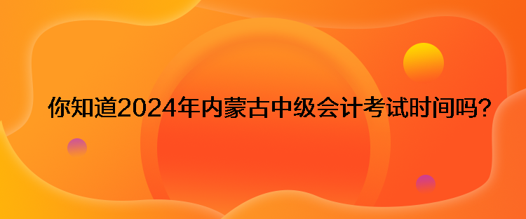 你知道2024年內(nèi)蒙古中級會計考試時間嗎？