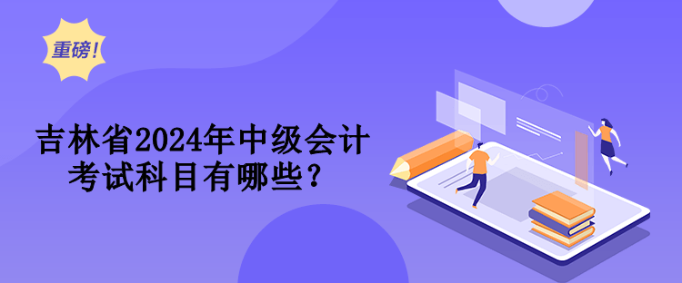 吉林省2024年中級(jí)會(huì)計(jì)考試科目有哪些？