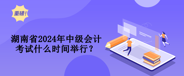 湖南省2024年中級(jí)會(huì)計(jì)考試什么時(shí)間舉行？