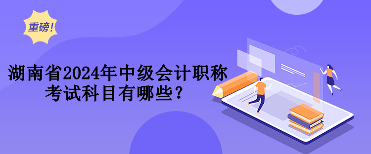 湖南省2024年中級會計職稱考試科目有哪些？