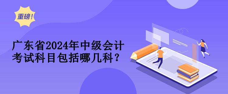 廣東省2024年中級(jí)會(huì)計(jì)考試科目包括哪幾科？