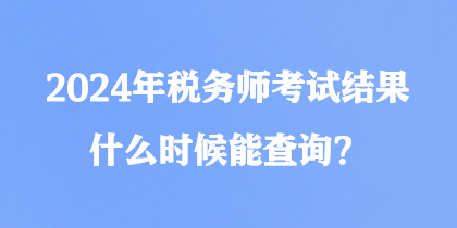 2024年稅務(wù)師考試結(jié)果什么時候能查詢？