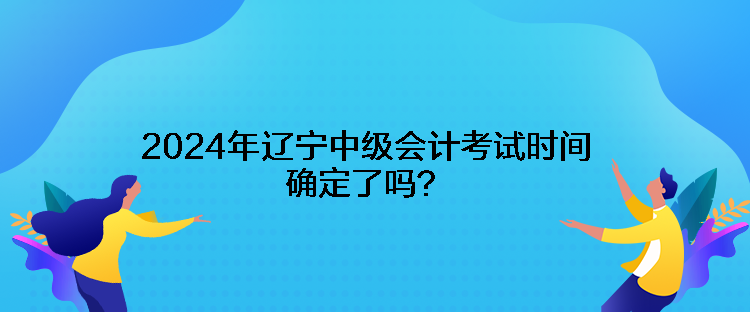 2024年遼寧中級(jí)會(huì)計(jì)考試時(shí)間確定了嗎？