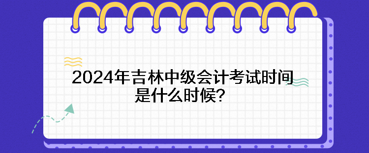 2024年吉林中級(jí)會(huì)計(jì)考試時(shí)間是什么時(shí)候？