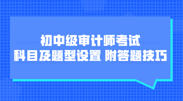 初中級審計師考試科目及題型設(shè)置 附各題型答題技巧！