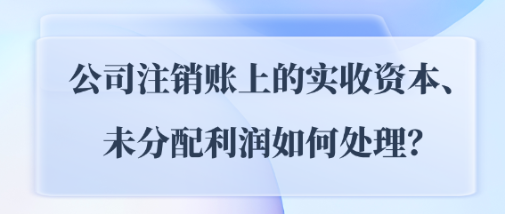 公司注銷賬上的實(shí)收資本、未分配利潤(rùn)如何處理？