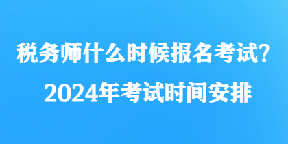 稅務(wù)師什么時(shí)候報(bào)名考試？2024年考試時(shí)間安排