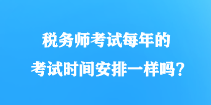 稅務(wù)師考試每年的考試時(shí)間安排一樣嗎？