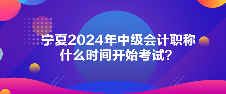 寧夏2024年中級會計職稱什么時間開始考試？