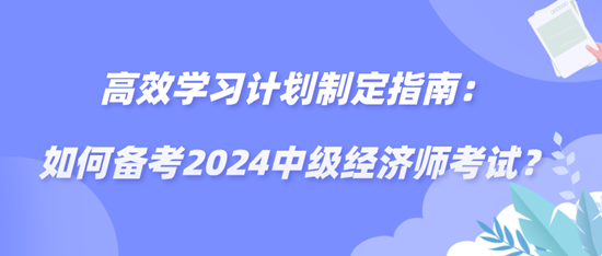 高效學習計劃制定指南：如何備考2024中級經(jīng)濟師考試？