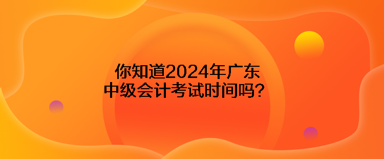 你知道2024年廣東中級(jí)會(huì)計(jì)考試時(shí)間嗎？