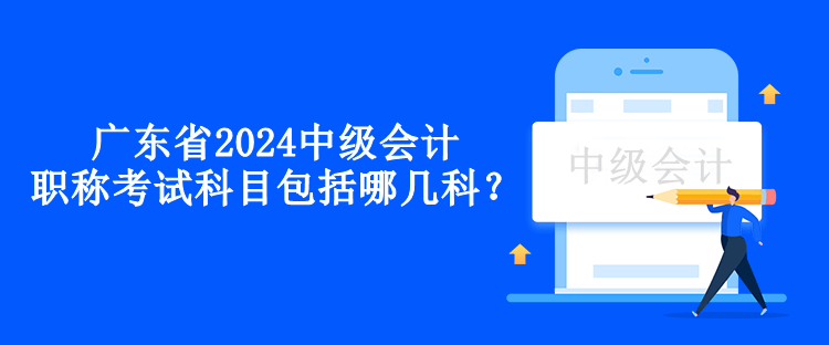 廣東省2024中級會計職稱考試科目包括哪幾科？