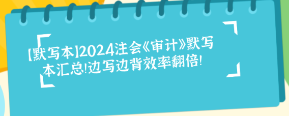 【默寫本】2024注會(huì)《審計(jì)》默寫本匯總！邊寫邊背效率翻倍！