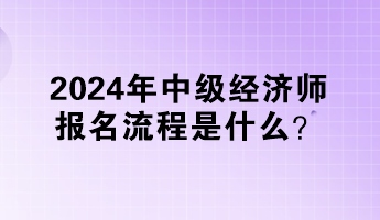 2024年中級(jí)經(jīng)濟(jì)師報(bào)名流程是什么？