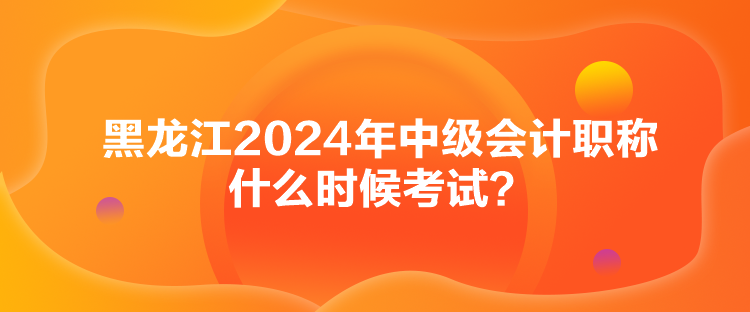 黑龍江2024年中級(jí)會(huì)計(jì)職稱什么時(shí)候考試？