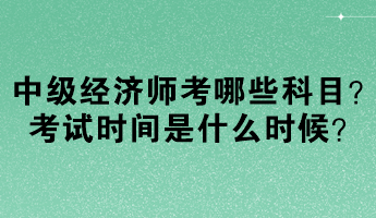 中級經(jīng)濟師考哪些科目？考試時間是什么時候？