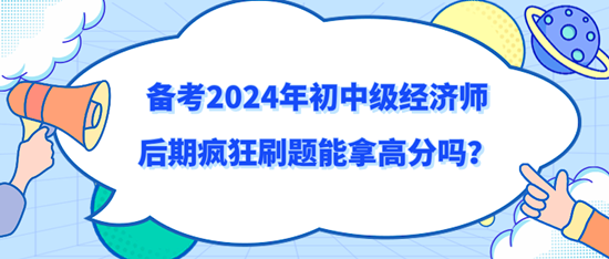 備考2024年初中級經(jīng)濟(jì)師后期瘋狂刷題能拿高分嗎？