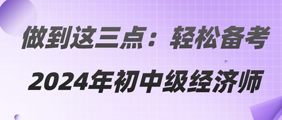 做到這三點：輕松備考2024年初中級經(jīng)濟(jì)師