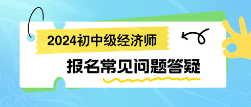 2024初中級(jí)經(jīng)濟(jì)師報(bào)名常見問題答疑